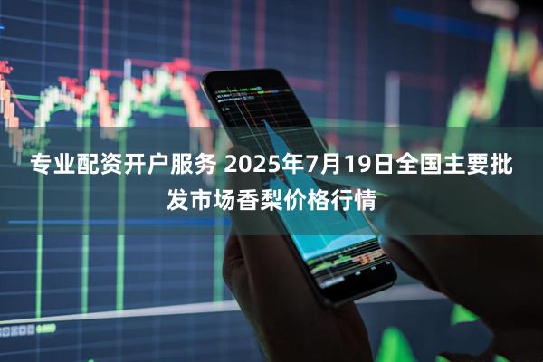专业配资开户服务 2025年7月19日全国主要批发市场香梨价格行情