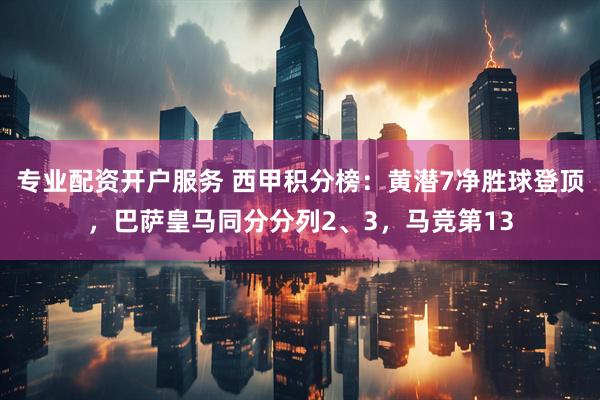 专业配资开户服务 西甲积分榜：黄潜7净胜球登顶，巴萨皇马同分分列2、3，马竞第13