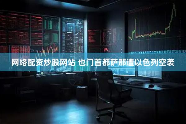 网络配资炒股网站 也门首都萨那遭以色列空袭