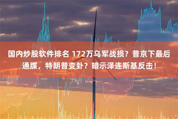 国内炒股软件排名 172万乌军战损？普京下最后通牒，特朗普变卦？暗示泽连斯基反击！