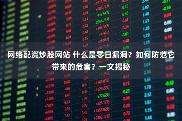 网络配资炒股网站 什么是零日漏洞？如何防范它带来的危害？一文揭秘