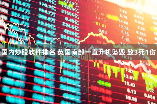 国内炒股软件排名 英国南部一直升机坠毁 致3死1伤