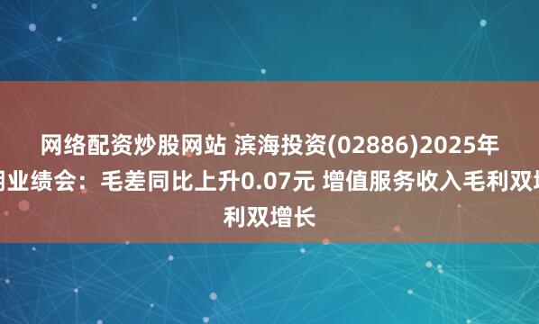 网络配资炒股网站 滨海投资(02886)2025年中期业绩会：毛差同比上升0.07元 增值服务收入毛利双增长