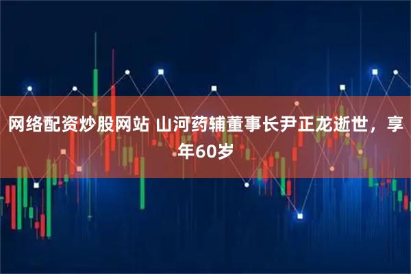 网络配资炒股网站 山河药辅董事长尹正龙逝世，享年60岁