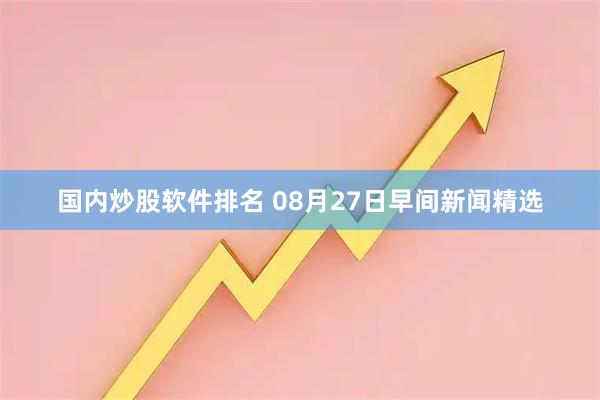 国内炒股软件排名 08月27日早间新闻精选