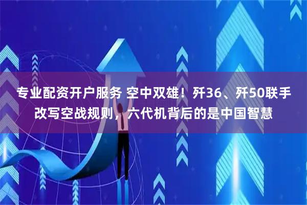 专业配资开户服务 空中双雄！歼36、歼50联手改写空战规则，六代机背后的是中国智慧