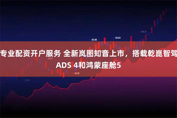 专业配资开户服务 全新岚图知音上市，搭载乾崑智驾ADS 4和鸿蒙座舱5