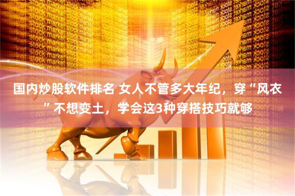 国内炒股软件排名 女人不管多大年纪，穿“风衣”不想变土，学会这3种穿搭技巧就够