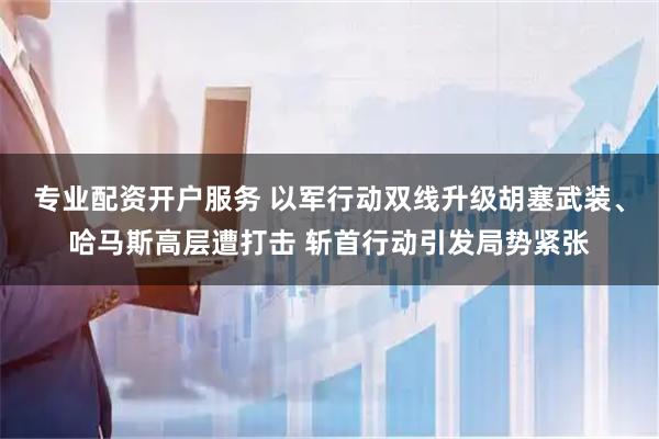 专业配资开户服务 以军行动双线升级胡塞武装、哈马斯高层遭打击 斩首行动引发局势紧张