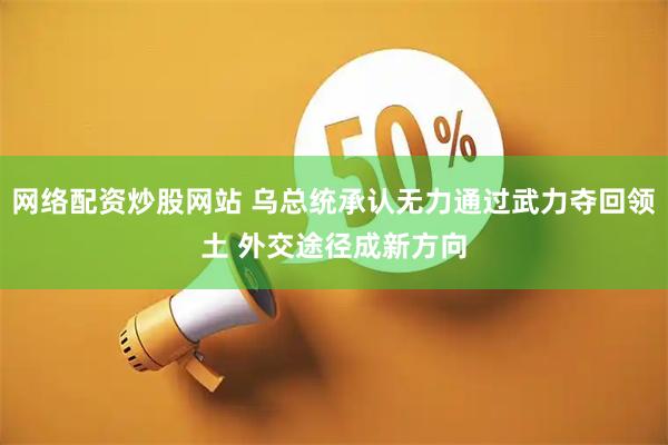 网络配资炒股网站 乌总统承认无力通过武力夺回领土 外交途径成新方向