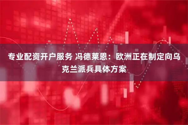 专业配资开户服务 冯德莱恩：欧洲正在制定向乌克兰派兵具体方案