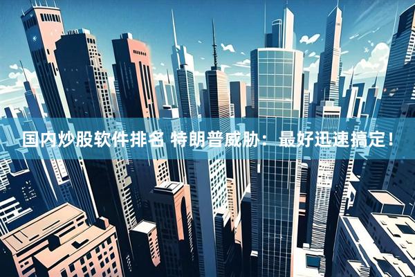 国内炒股软件排名 特朗普威胁：最好迅速搞定！