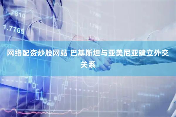 网络配资炒股网站 巴基斯坦与亚美尼亚建立外交关系