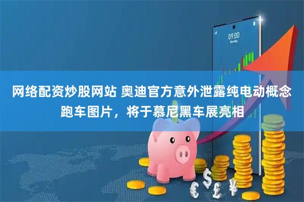 网络配资炒股网站 奥迪官方意外泄露纯电动概念跑车图片，将于慕尼黑车展亮相