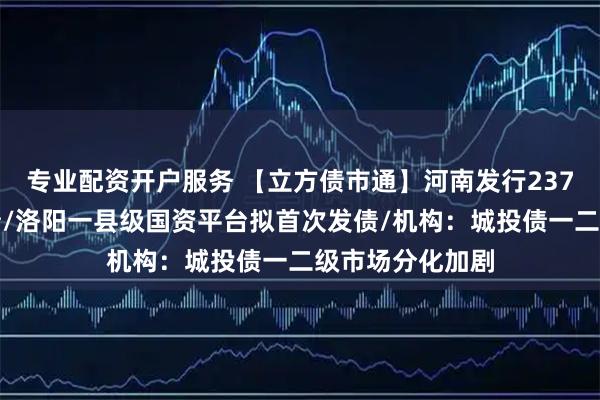 专业配资开户服务 【立方债市通】河南发行237亿再融资专项债/洛阳一县级国资平台拟首次发债/机构：城投债一二级市场分化加剧