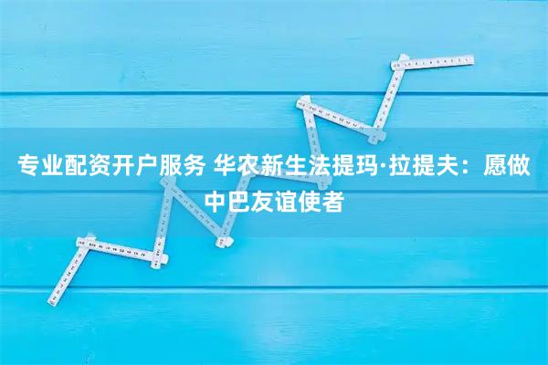专业配资开户服务 华农新生法提玛·拉提夫：愿做中巴友谊使者