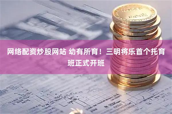 网络配资炒股网站 幼有所育！三明将乐首个托育班正式开班