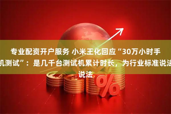 专业配资开户服务 小米王化回应“30万小时手机测试”：是几千台测试机累计时长，为行业标准说法
