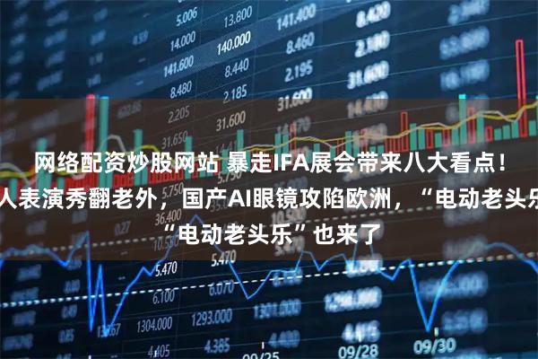 网络配资炒股网站 暴走IFA展会带来八大看点！宇树机器人表演秀翻老外，国产AI眼镜攻陷欧洲，“电动老头乐”也来了