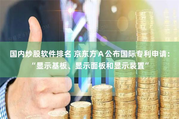 国内炒股软件排名 京东方Ａ公布国际专利申请：“显示基板、显示面板和显示装置”