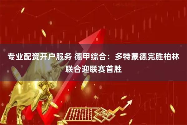 专业配资开户服务 德甲综合：多特蒙德完胜柏林联合迎联赛首胜
