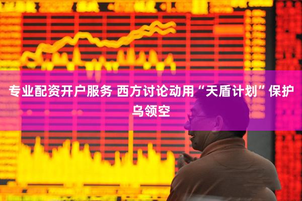 专业配资开户服务 西方讨论动用“天盾计划”保护乌领空