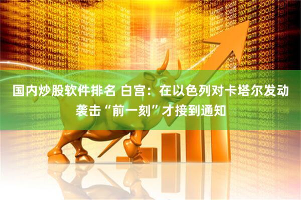 国内炒股软件排名 白宫：在以色列对卡塔尔发动袭击“前一刻”才接到通知