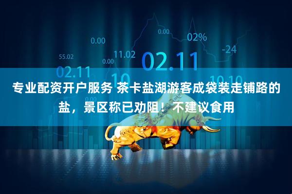 专业配资开户服务 茶卡盐湖游客成袋装走铺路的盐，景区称已劝阻！不建议食用