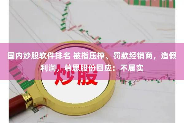 国内炒股软件排名 被指压榨、罚款经销商，造假利润，慕思股份回应：不属实
