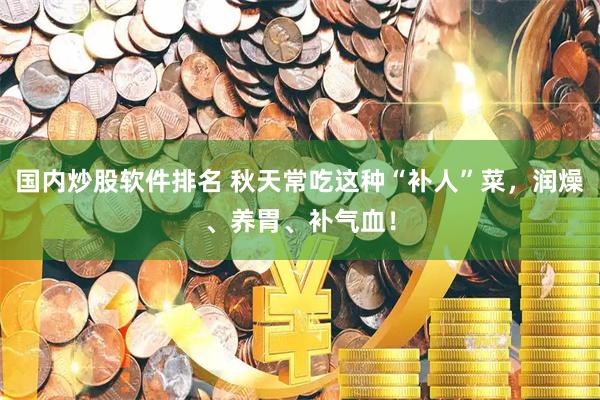 国内炒股软件排名 秋天常吃这种“补人”菜，润燥、养胃、补气血！