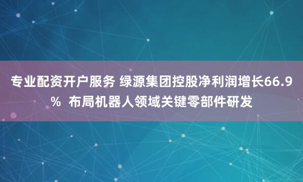 专业配资开户服务 绿源集团控股净利润增长66.9%  布局机器人领域关键零部件研发