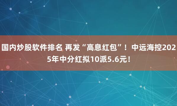 国内炒股软件排名 再发“高息红包”！中远海控2025年中分红拟10派5.6元！