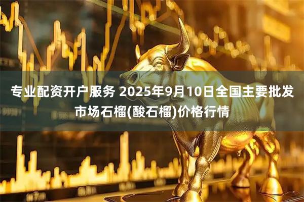 专业配资开户服务 2025年9月10日全国主要批发市场石榴(酸石榴)价格行情
