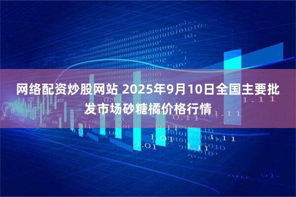网络配资炒股网站 2025年9月10日全国主要批发市场砂糖橘价格行情