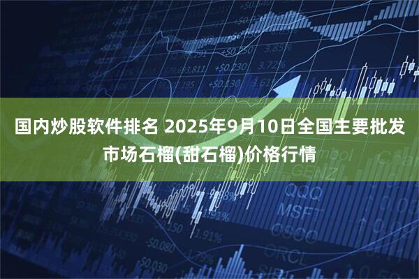 国内炒股软件排名 2025年9月10日全国主要批发市场石榴(甜石榴)价格行情