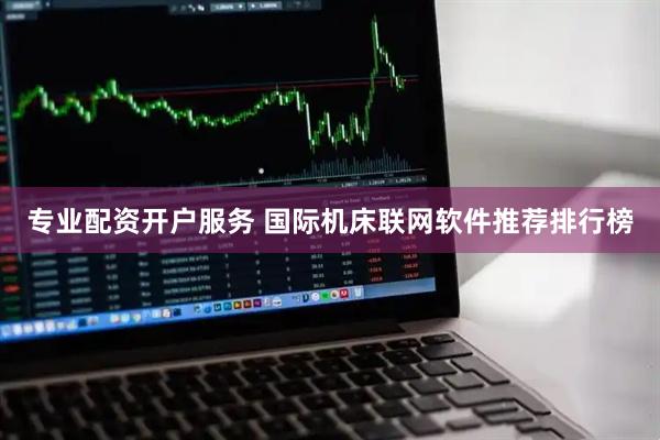 专业配资开户服务 国际机床联网软件推荐排行榜