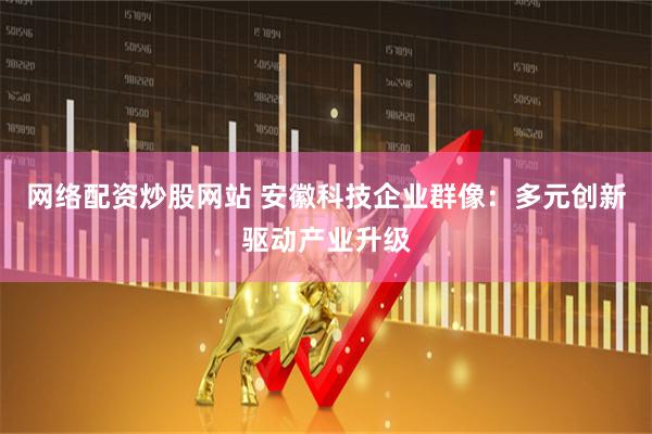网络配资炒股网站 安徽科技企业群像：多元创新驱动产业升级