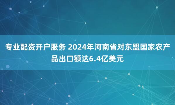 专业配资开户服务 2024年河南省对东盟国家农产品出口额达6.4亿美元