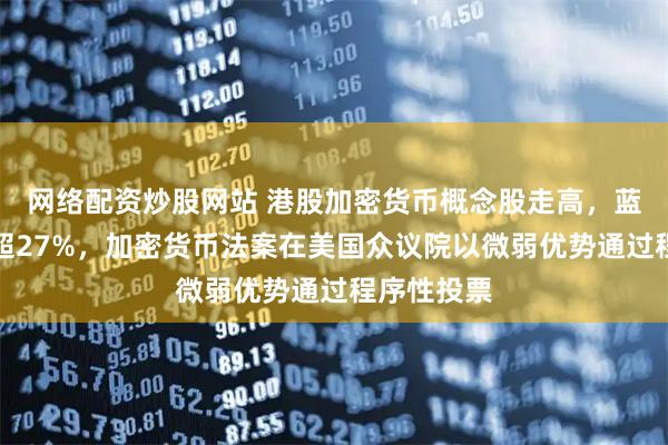网络配资炒股网站 港股加密货币概念股走高，蓝港互动涨超27%，加密货币法案在美国众议院以微弱优势通过程序性投票