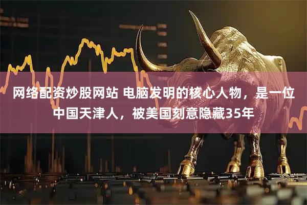 网络配资炒股网站 电脑发明的核心人物，是一位中国天津人，被美国刻意隐藏35年