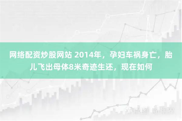 网络配资炒股网站 2014年,孕妇车祸身亡,胎儿飞出母体8米奇迹生还,现在如何