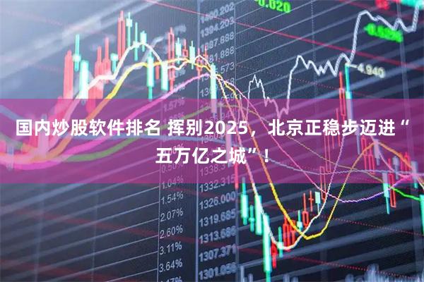 国内炒股软件排名 挥别2025，北京正稳步迈进“五万亿之城”！