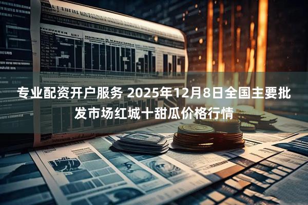 专业配资开户服务 2025年12月8日全国主要批发市场红城十甜瓜价格行情