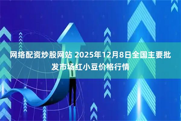 网络配资炒股网站 2025年12月8日全国主要批发市场红小豆价格行情